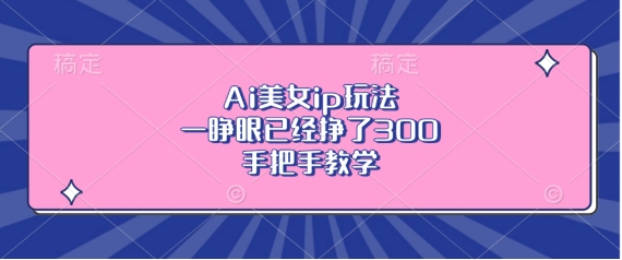Ai美女ip玩法，一睁眼已经挣了3张，手把手教学【揭秘】-热点1站 - 热点知汇专注网赚项目资源知识聚汇
